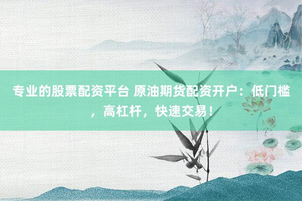 专业的股票配资平台 原油期货配资开户：低门槛，高杠杆，快速交易！