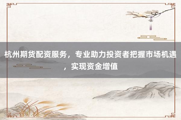 杭州期货配资服务，专业助力投资者把握市场机遇，实现资金增值