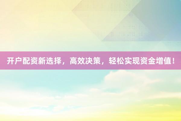 开户配资新选择，高效决策，轻松实现资金增值！