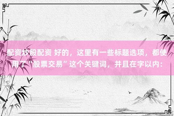 配资炒股配资 好的，这里有一些标题选项，都使用了“股票交易”这个关键词，并且在字以内：