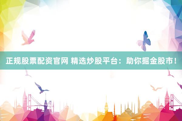 正规股票配资官网 精选炒股平台：助你掘金股市！