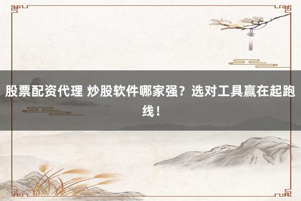 股票配资代理 炒股软件哪家强？选对工具赢在起跑线！