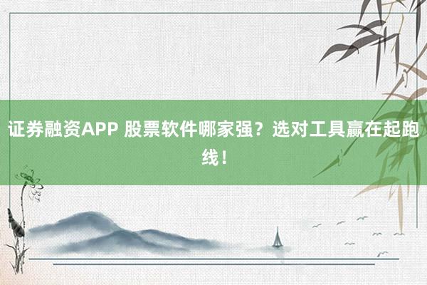 证券融资APP 股票软件哪家强？选对工具赢在起跑线！