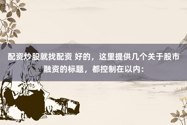 配资炒股就找配资 好的，这里提供几个关于股市融资的标题，都控制在以内：