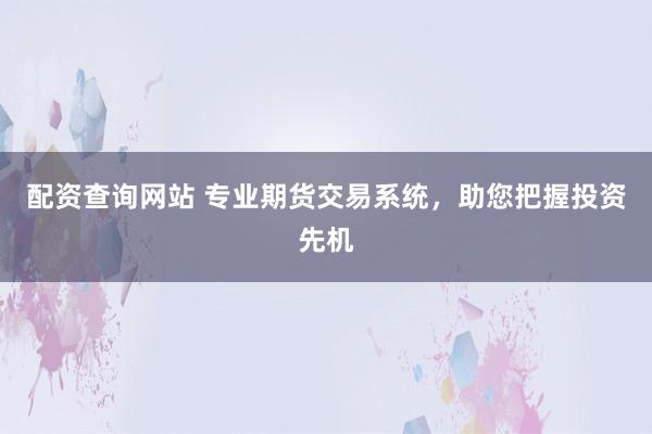 配资查询网站 专业期货交易系统，助您把握投资先机