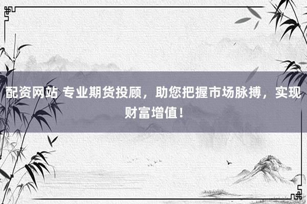 配资网站 专业期货投顾，助您把握市场脉搏，实现财富增值！