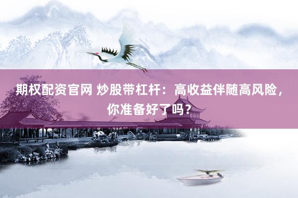 期权配资官网 炒股带杠杆：高收益伴随高风险，你准备好了吗？