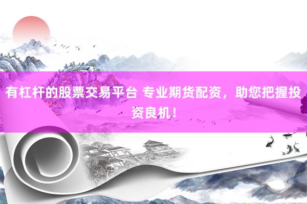 有杠杆的股票交易平台 专业期货配资，助您把握投资良机！