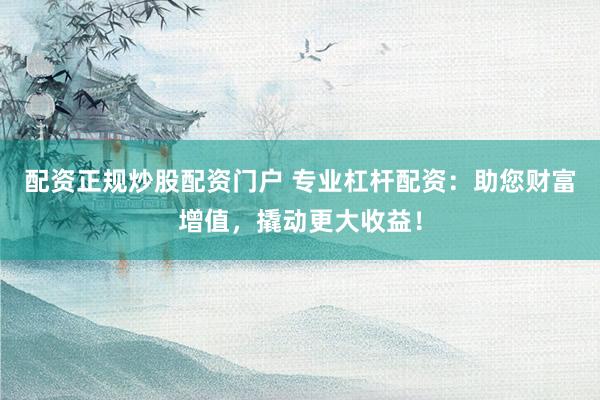 配资正规炒股配资门户 专业杠杆配资：助您财富增值，撬动更大收益！