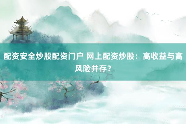 配资安全炒股配资门户 网上配资炒股：高收益与高风险并存？