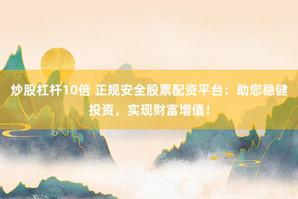 炒股杠杆10倍 正规安全股票配资平台：助您稳健投资，实现财富增值！