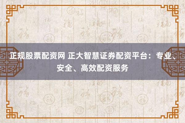 正规股票配资网 正大智慧证券配资平台：专业、安全、高效配资服务