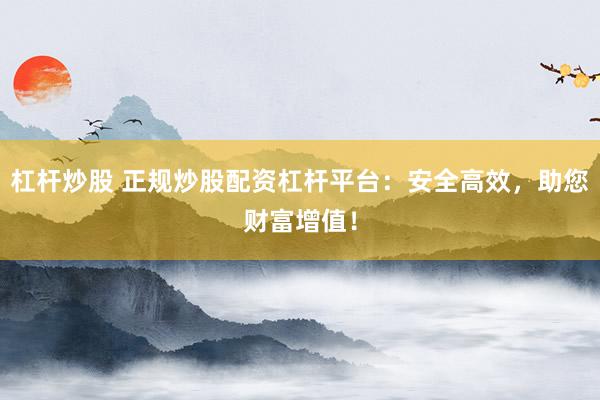 杠杆炒股 正规炒股配资杠杆平台：安全高效，助您财富增值！