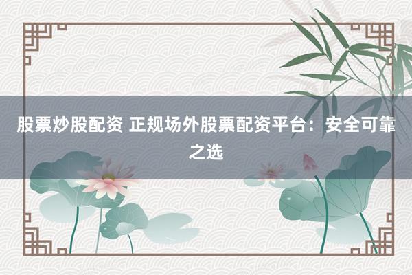 股票炒股配资 正规场外股票配资平台：安全可靠之选