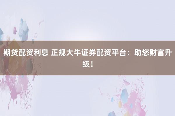 期货配资利息 正规大牛证券配资平台：助您财富升级！