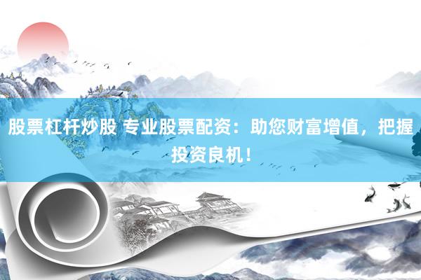 股票杠杆炒股 专业股票配资：助您财富增值，把握投资良机！