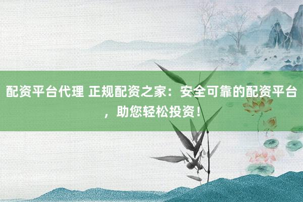 配资平台代理 正规配资之家：安全可靠的配资平台，助您轻松投资！
