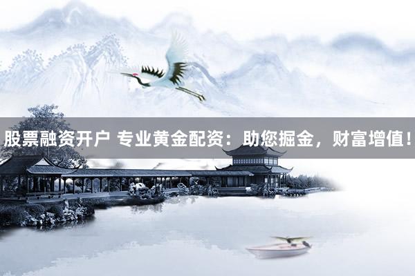 股票融资开户 专业黄金配资：助您掘金，财富增值！