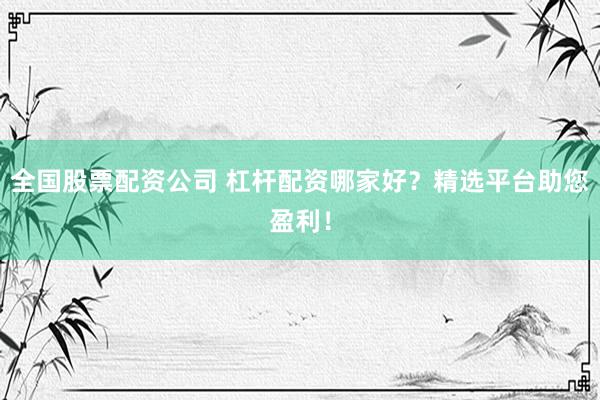 全国股票配资公司 杠杆配资哪家好？精选平台助您盈利！