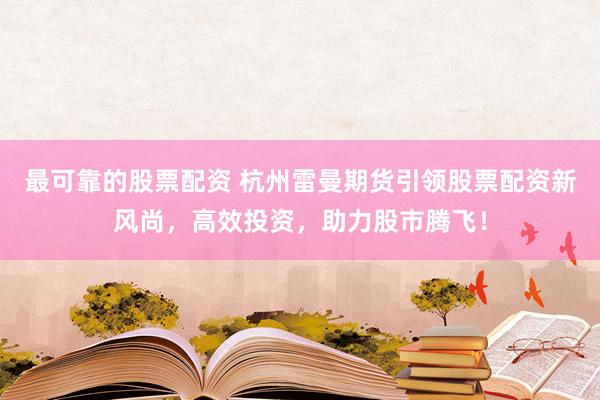 最可靠的股票配资 杭州雷曼期货引领股票配资新风尚，高效投资，助力股市腾飞！