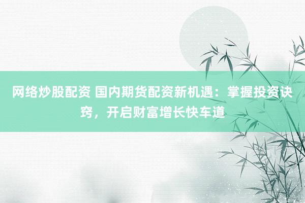 网络炒股配资 国内期货配资新机遇：掌握投资诀窍，开启财富增长快车道