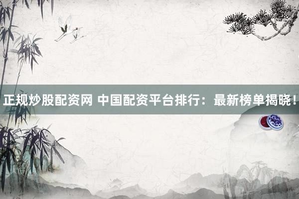 正规炒股配资网 中国配资平台排行：最新榜单揭晓！