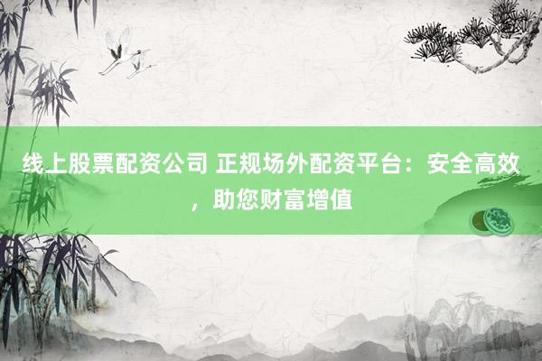 线上股票配资公司 正规场外配资平台：安全高效，助您财富增值