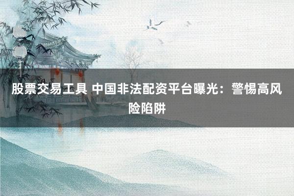 股票交易工具 中国非法配资平台曝光：警惕高风险陷阱