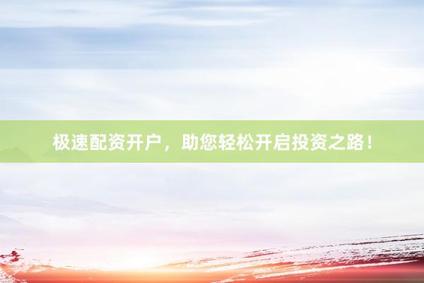 极速配资开户，助您轻松开启投资之路！