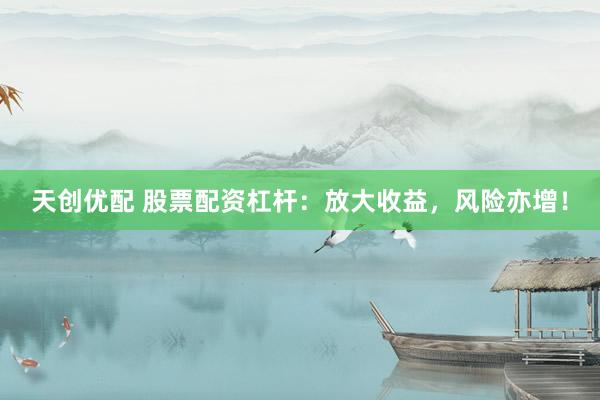 天创优配 股票配资杠杆：放大收益，风险亦增！