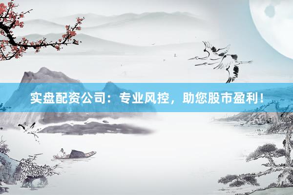 实盘配资公司：专业风控，助您股市盈利！