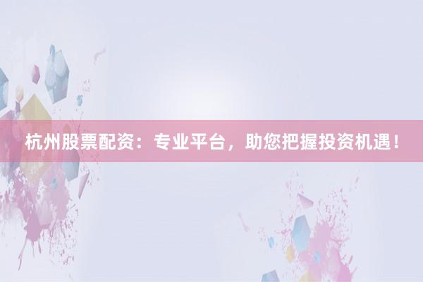 杭州股票配资：专业平台，助您把握投资机遇！