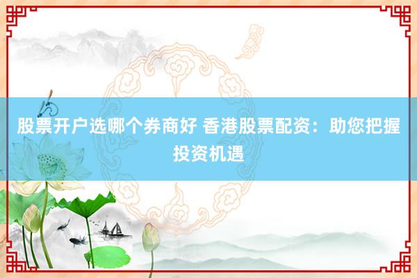 股票开户选哪个券商好 香港股票配资：助您把握投资机遇