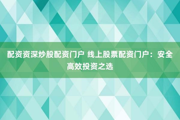 配资资深炒股配资门户 线上股票配资门户：安全高效投资之选