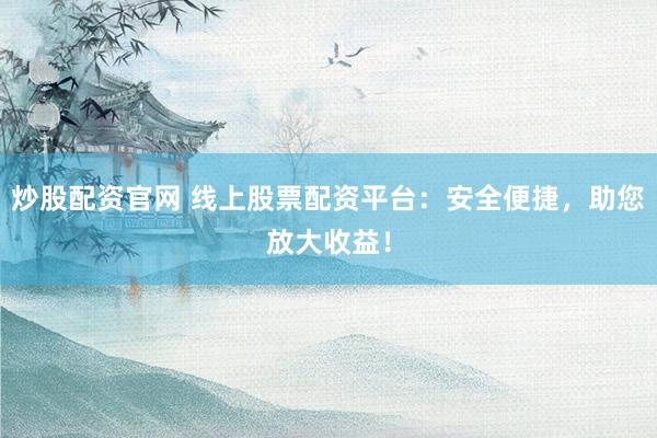 炒股配资官网 线上股票配资平台：安全便捷，助您放大收益！