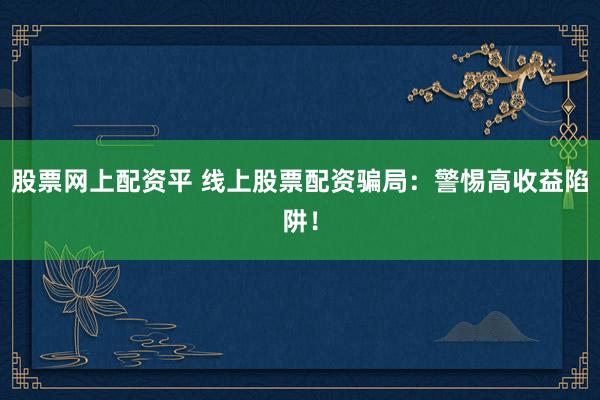 股票网上配资平 线上股票配资骗局：警惕高收益陷阱！