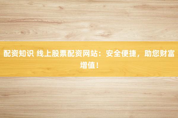 配资知识 线上股票配资网站：安全便捷，助您财富增值！