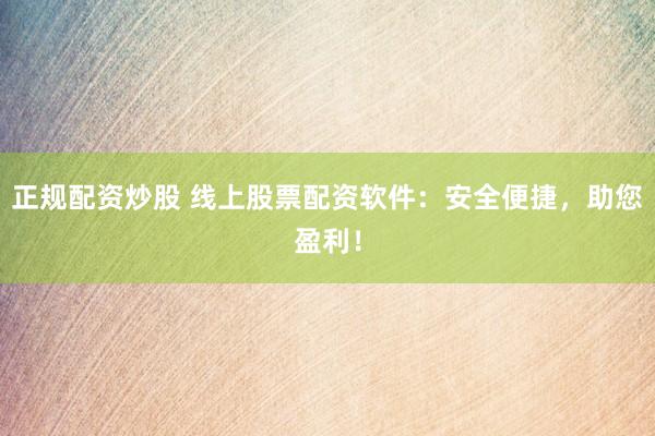 正规配资炒股 线上股票配资软件：安全便捷，助您盈利！