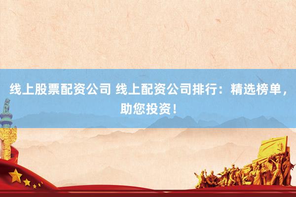 线上股票配资公司 线上配资公司排行：精选榜单，助您投资！