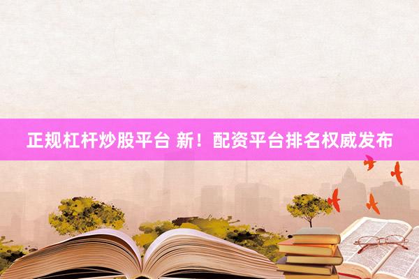 正规杠杆炒股平台 新！配资平台排名权威发布