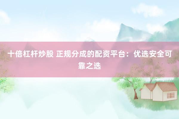 十倍杠杆炒股 正规分成的配资平台：优选安全可靠之选
