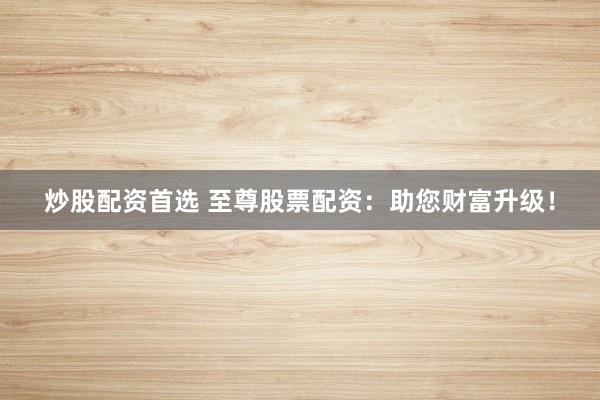 炒股配资首选 至尊股票配资：助您财富升级！