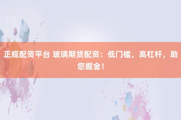 正规配资平台 玻璃期货配资：低门槛，高杠杆，助您掘金！