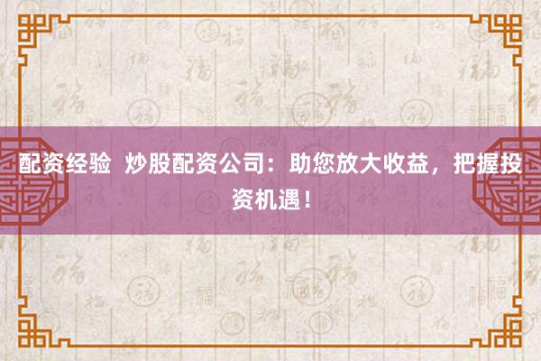 配资经验  炒股配资公司：助您放大收益，把握投资机遇！
