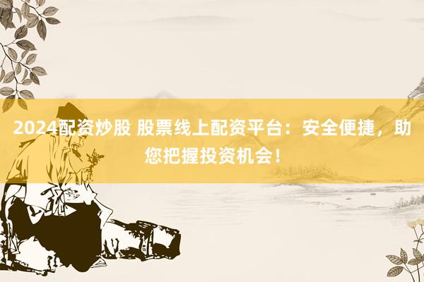 2024配资炒股 股票线上配资平台：安全便捷，助您把握投资机会！