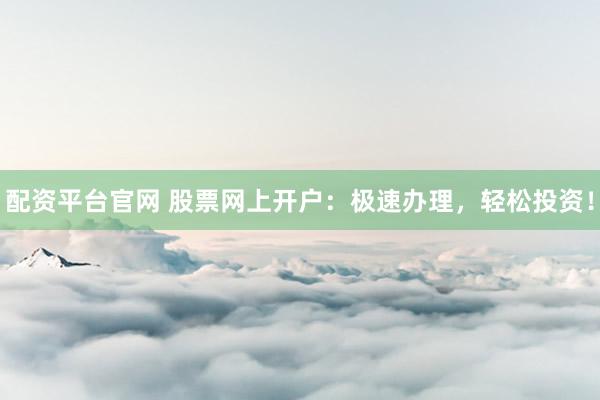 配资平台官网 股票网上开户：极速办理，轻松投资！