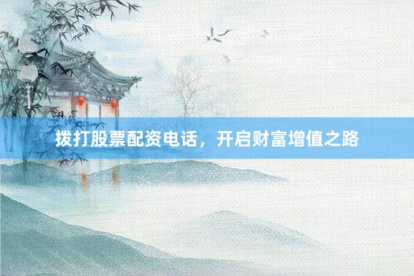 拨打股票配资电话，开启财富增值之路