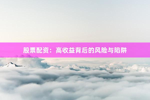 股票配资：高收益背后的风险与陷阱