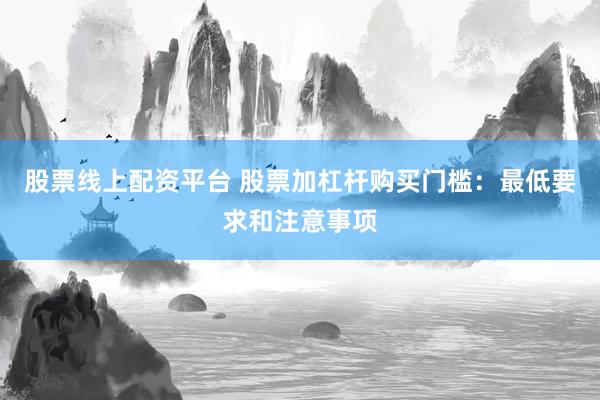 股票线上配资平台 股票加杠杆购买门槛：最低要求和注意事项
