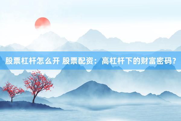 股票杠杆怎么开 股票配资：高杠杆下的财富密码？